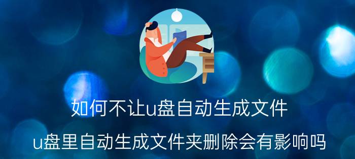 如何不让u盘自动生成文件 u盘里自动生成文件夹删除会有影响吗？